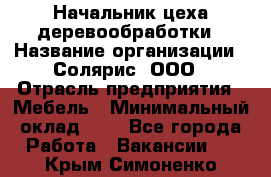 Начальник цеха деревообработки › Название организации ­ Солярис, ООО › Отрасль предприятия ­ Мебель › Минимальный оклад ­ 1 - Все города Работа » Вакансии   . Крым,Симоненко